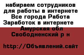 набираем сотрудников для работы в интернете - Все города Работа » Заработок в интернете   . Амурская обл.,Свободненский р-н